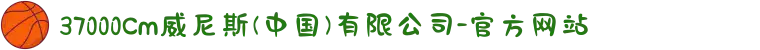 37000Cm威尼斯(中国)有限公司-官方网站